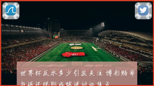 世界杯反水多少引发关注 博彩赔率与返还规则成球迷讨论焦点