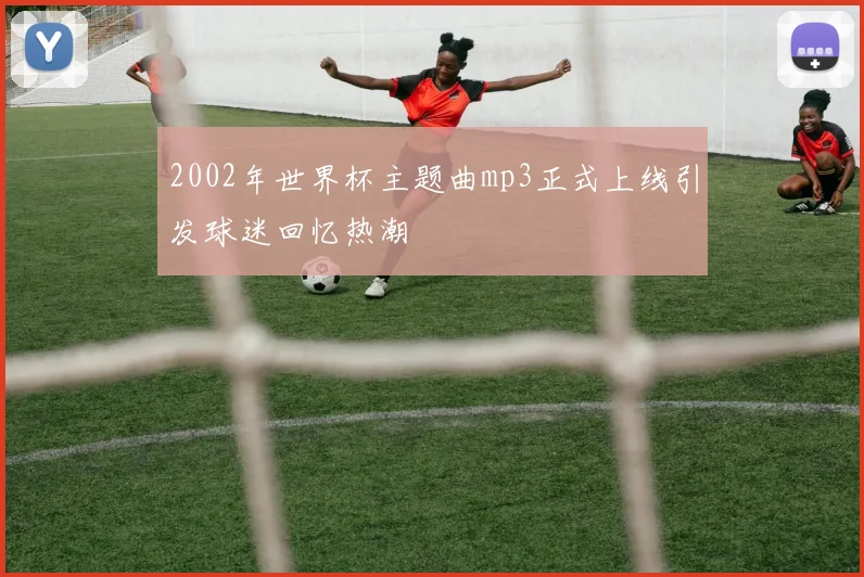 2002年世界杯主题曲mp3正式上线引发球迷回忆热潮