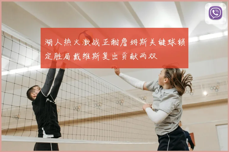 湖人热火激战正酣詹姆斯关键球锁定胜局戴维斯复出贡献两双