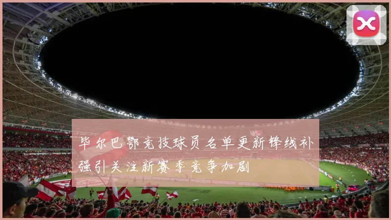 毕尔巴鄂竞技球员名单更新锋线补强引关注新赛季竞争加剧