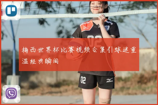 梅西世界杯比赛视频合集引球迷重温经典瞬间