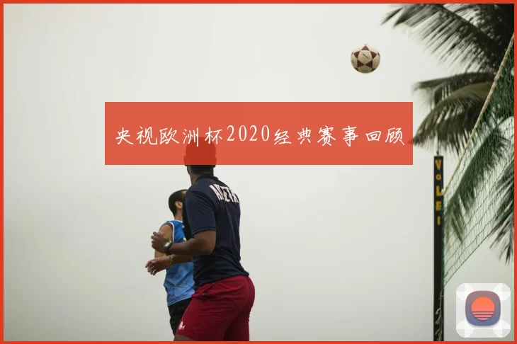 央视欧洲杯2020经典赛事回顾
