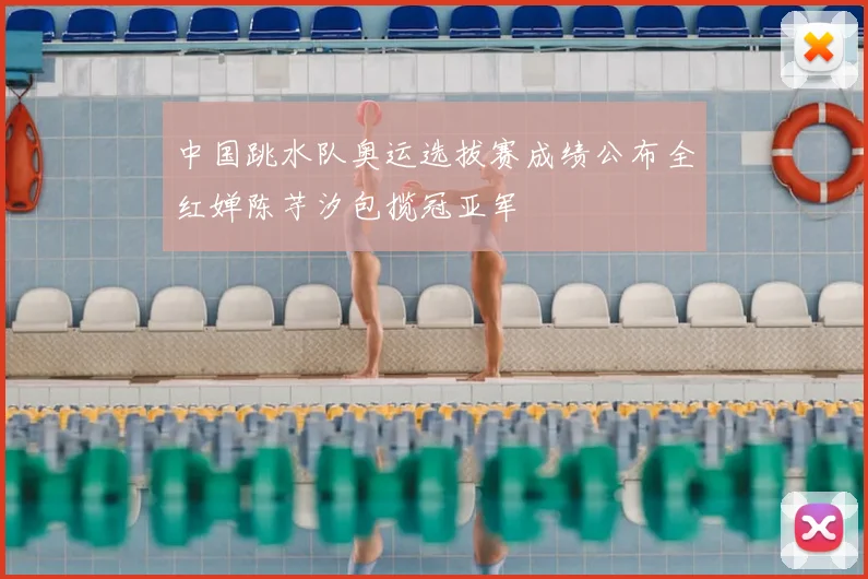 中国跳水队奥运选拔赛成绩公布全红婵陈芋汐包揽冠亚军