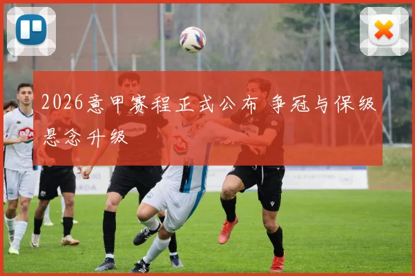 2026意甲赛程正式公布 争冠与保级悬念升级