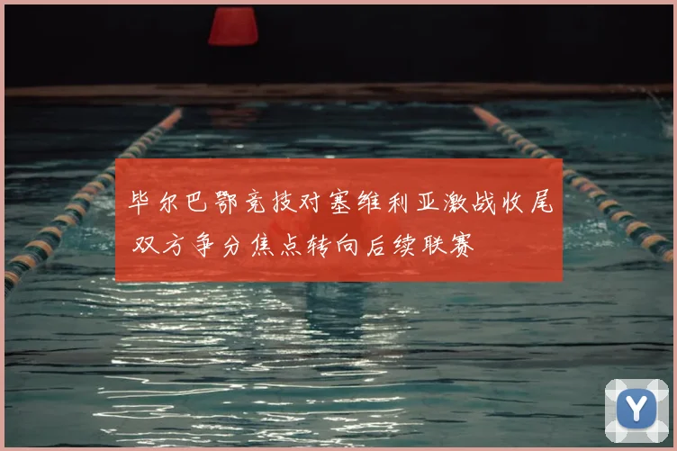 毕尔巴鄂竞技对塞维利亚激战收尾 双方争分焦点转向后续联赛