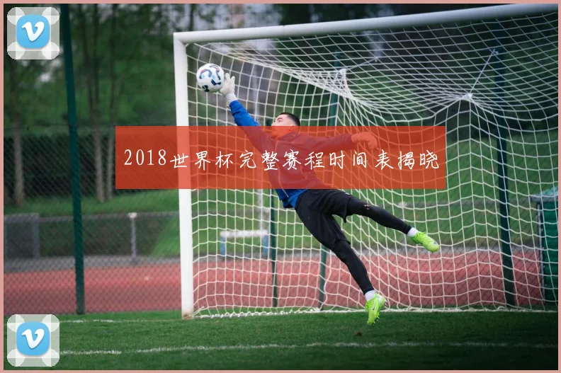 2018世界杯完整赛程时间表揭晓