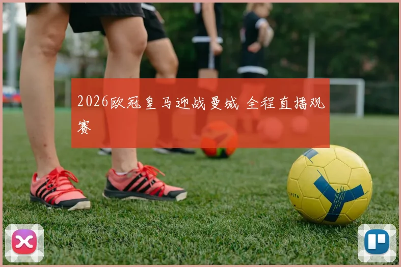2026欧冠皇马迎战曼城 全程直播观赛