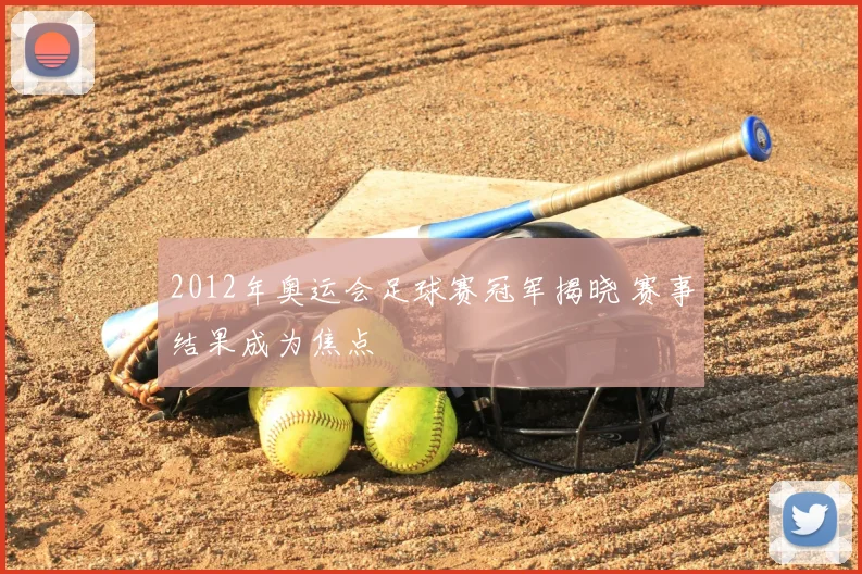 2012年奥运会足球赛冠军揭晓 赛事结果成为焦点