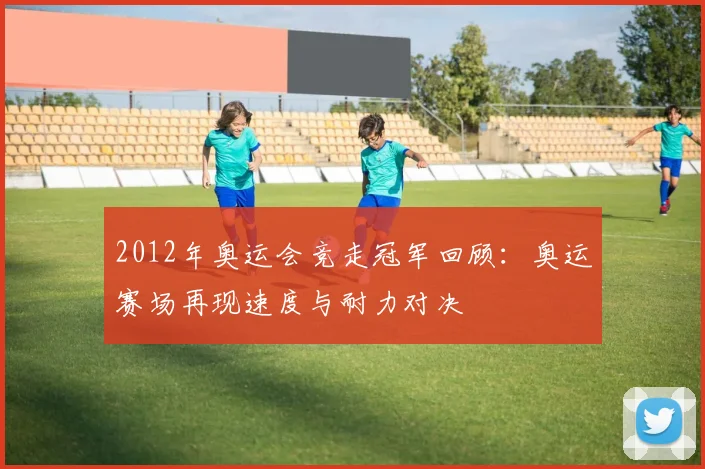 2012年奥运会竞走冠军回顾:奥运赛场再现速度与耐力对决