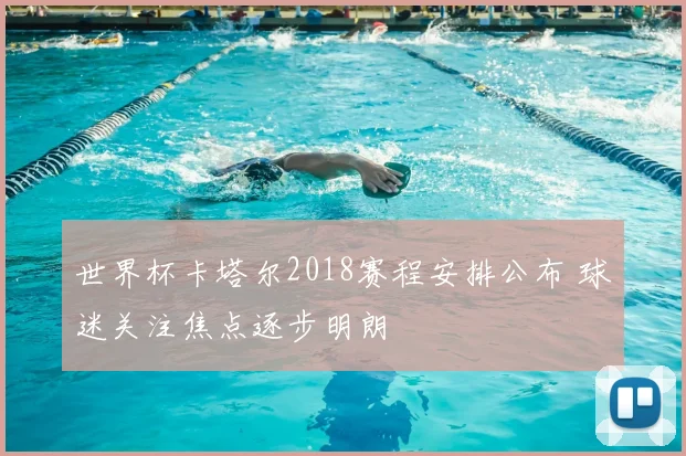 世界杯卡塔尔2018赛程安排公布 球迷关注焦点逐步明朗