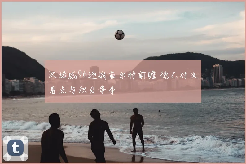 汉诺威96迎战菲尔特前瞻 德乙对决看点与积分争夺