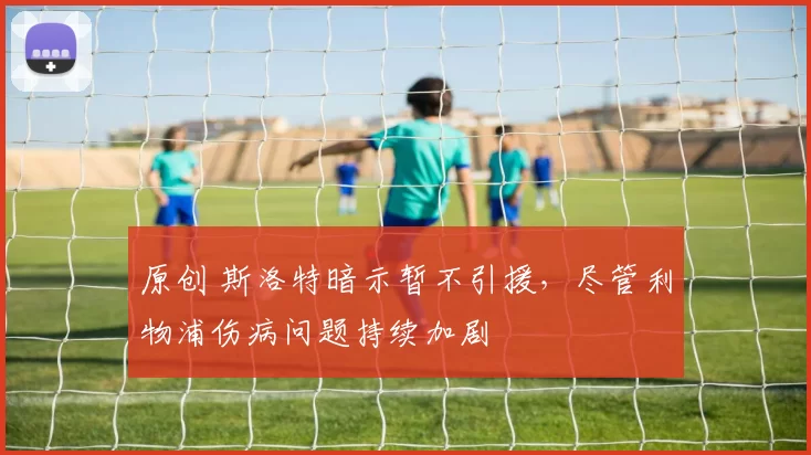 原创 斯洛特暗示暂不引援,尽管利物浦伤病问题持续加剧