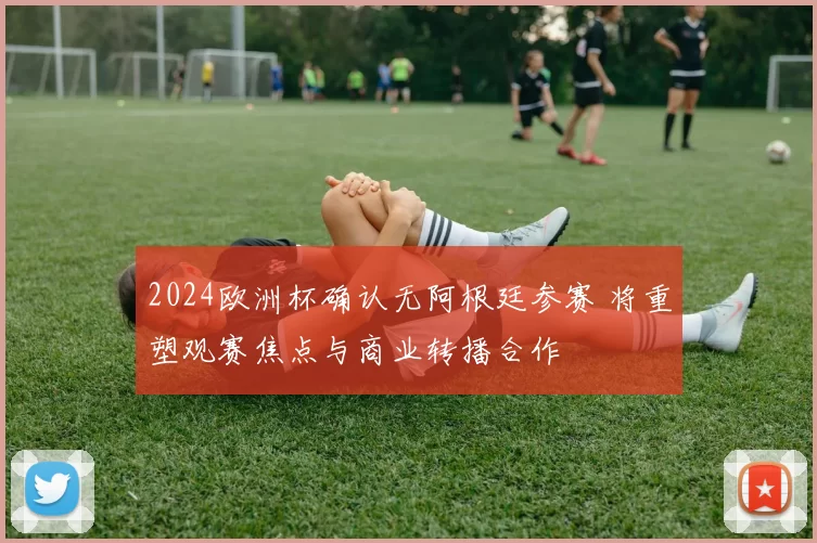 2024欧洲杯确认无阿根廷参赛 将重塑观赛焦点与商业转播合作