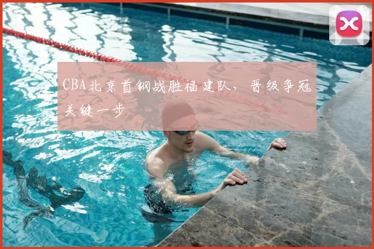 CBA北京首钢战胜福建队,晋级争冠关键一步