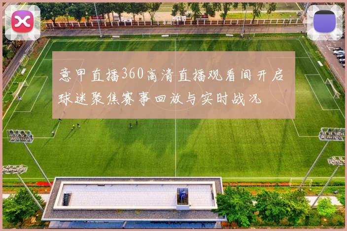 意甲直播360高清直播观看间开启 球迷聚焦赛事回放与实时战况