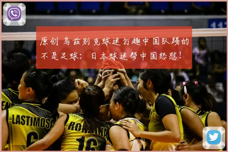 原创 乌兹别克球迷打趣中国队踢的不是足球:日本球迷帮中国怒怼!