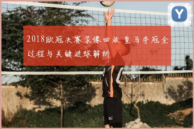 2018欧冠决赛录像回放 皇马夺冠全过程与关键进球解析