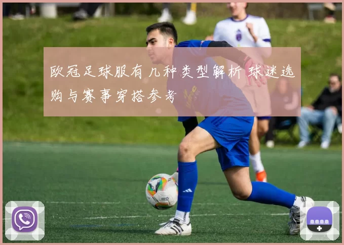 欧冠足球服有几种类型解析 球迷选购与赛事穿搭参考