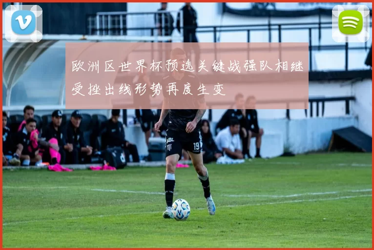 欧洲区世界杯预选关键战强队相继受挫出线形势再度生变