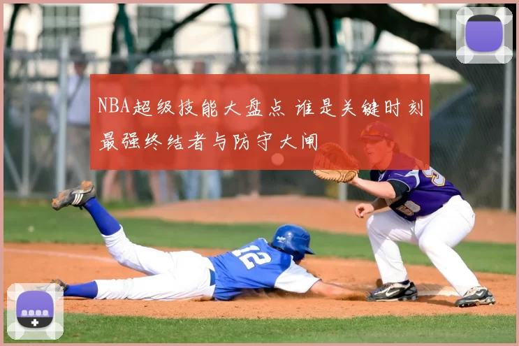 NBA超级技能大盘点 谁是关键时刻最强终结者与防守大闸