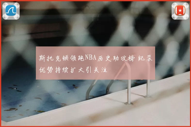 斯托克顿领跑NBA历史助攻榜 纪录优势持续扩大引关注