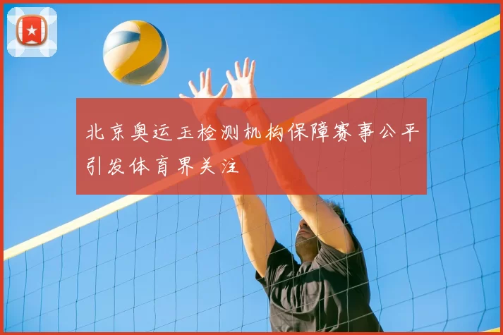 北京奥运玉检测机构保障赛事公平引发体育界关注