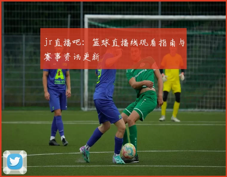 jr直播吧：篮球直播线观看指南与赛事资讯更新