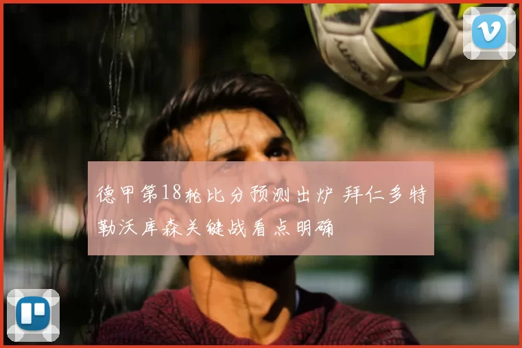 德甲第18轮比分预测出炉 拜仁多特勒沃库森关键战看点明确