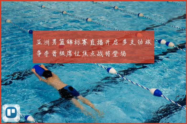 亚洲男篮锦标赛直播开启 多支劲旅争夺晋级席位焦点战将登场