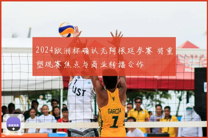 2024欧洲杯确认无阿根廷参赛 将重塑观赛焦点与商业转播合作