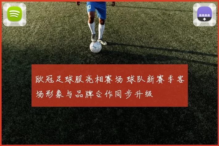 欧冠足球服亮相赛场 球队新赛季客场形象与品牌合作同步升级