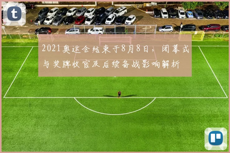2021奥运会结束于8月8日，闭幕式与奖牌收官及后续备战影响解析
