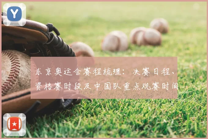 东京奥运会赛程梳理：决赛日程、资格赛时段及中国队重点观赛时间