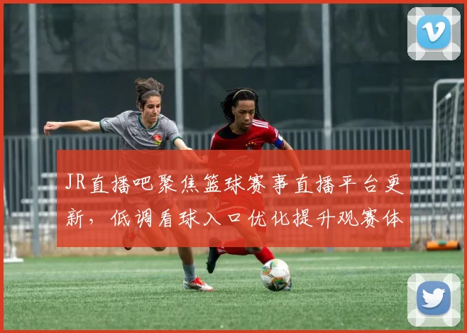 JR直播吧聚焦篮球赛事直播平台更新，低调看球入口优化提升观赛体验