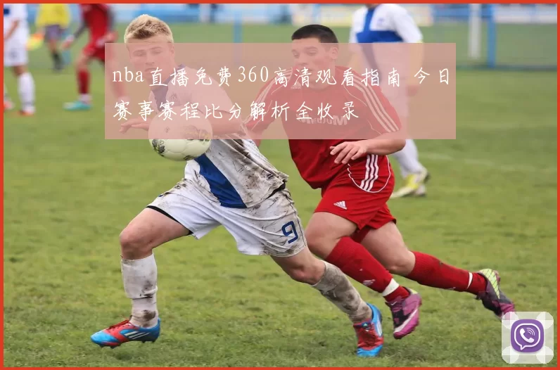 nba直播免费360高清观看指南 今日赛事赛程比分解析全收录