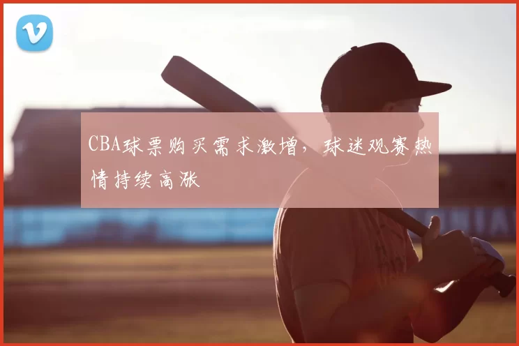 CBA球票购买需求激增,球迷观赛热情持续高涨