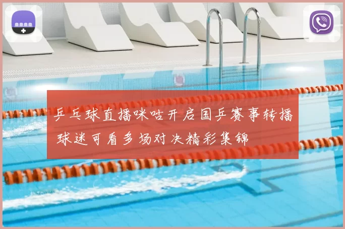 乒乓球直播咪咕开启国乒赛事转播 球迷可看多场对决精彩集锦