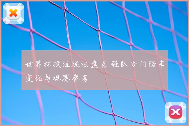 世界杯投注玩法盘点 强队冷门赔率变化与观赛参考