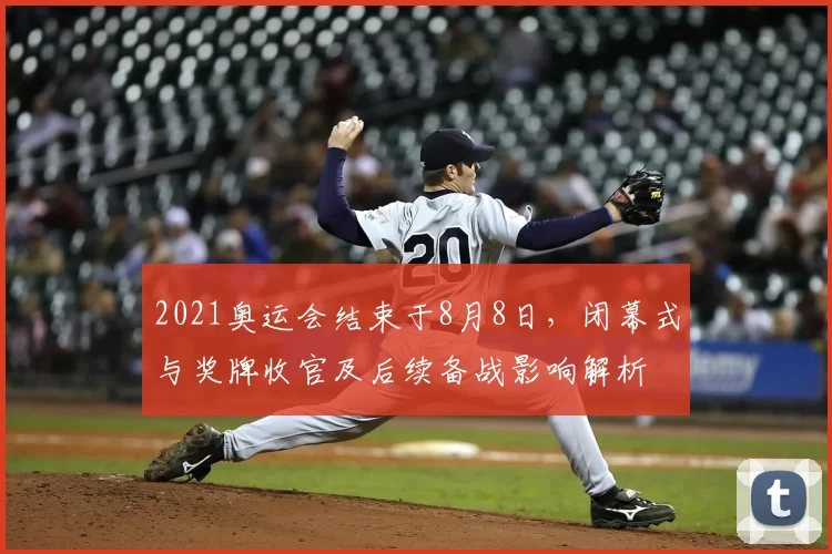 2021奥运会结束于8月8日，闭幕式与奖牌收官及后续备战影响解析
