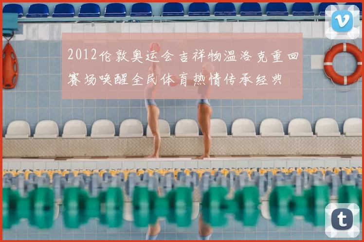 2012伦敦奥运会吉祥物温洛克重回赛场唤醒全民体育热情传承经典
