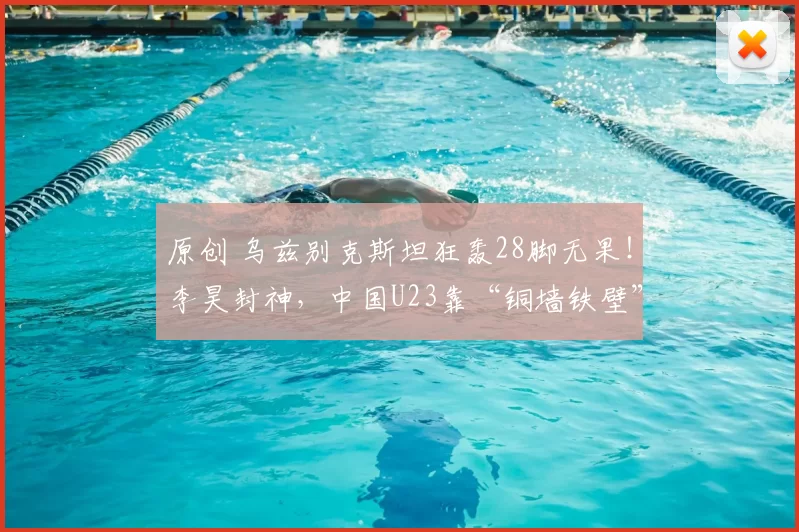 原创 乌兹别克斯坦狂轰28脚无果！李昊封神，中国U23靠“铜墙铁壁”杀进四强！