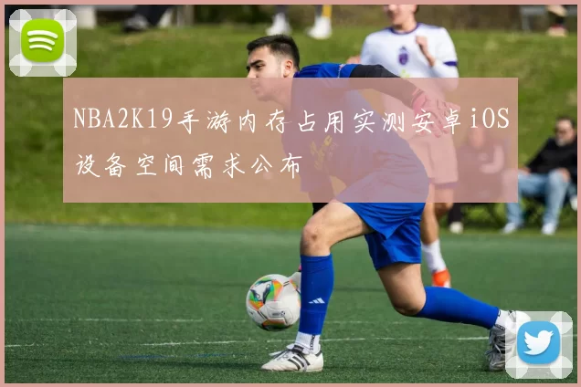 NBA2K19手游内存占用实测安卓iOS设备空间需求公布