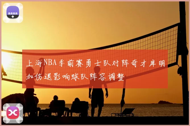 上海NBA季前赛勇士队对阵奇才库明加伤退影响球队阵容调整