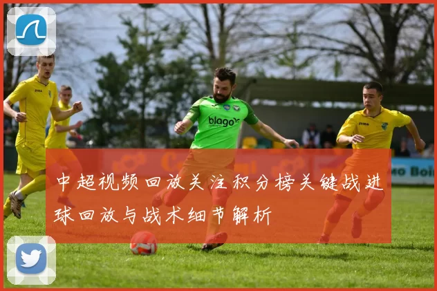 中超视频回放关注积分榜关键战进球回放与战术细节解析