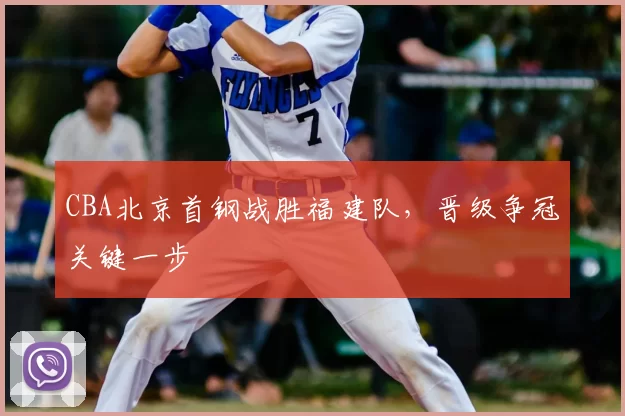 CBA北京首钢战胜福建队，晋级争冠关键一步