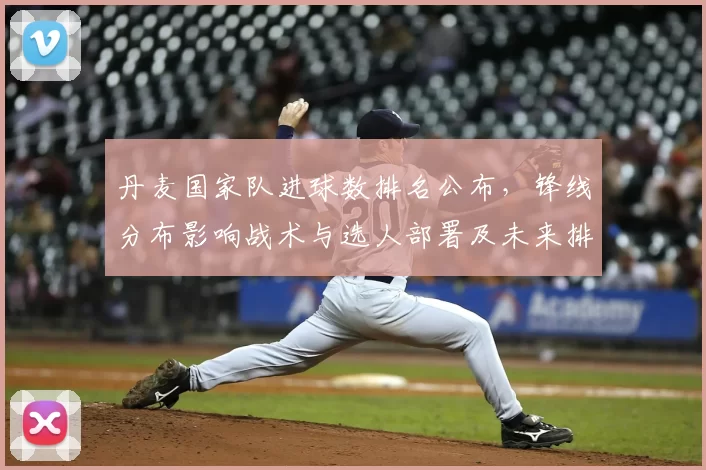 丹麦国家队进球数排名公布，锋线分布影响战术与选人部署及未来排兵