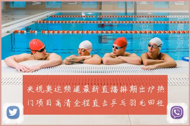 央视奥运频道最新直播排期出炉热门项目高清全程直击乒乓羽毛田径