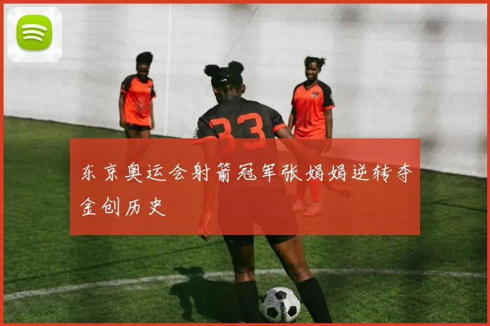 东京奥运会射箭冠军张娟娟逆转夺金创历史