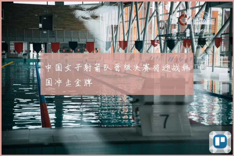 中国女子射箭队晋级决赛将迎战韩国冲击金牌