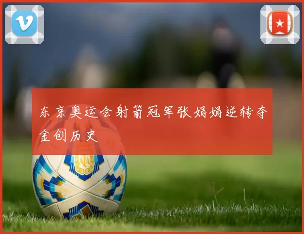 东京奥运会射箭冠军张娟娟逆转夺金创历史